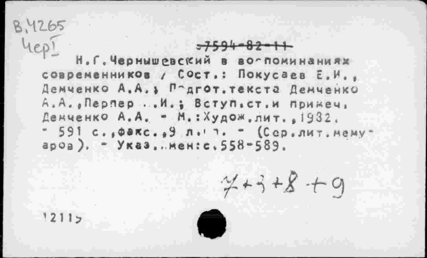 ﻿= 759'1-82-4 1
Н,Г.Чернышевский в воспоминаниях современников / Сост.: Покусаев с,И,, Демченко А.А,» П-дгОт.текста Демченко А.А.,Перпер . .И.; 8ступ,ст,и примем. Демченко А.А. - М.:Худом,лит.,1932. " 591 с.«Факс.*9 л.' п. - (С ер . ли т . мему ароа), " Указ ...мен: с . 558-589 .
-у-д
121 1>